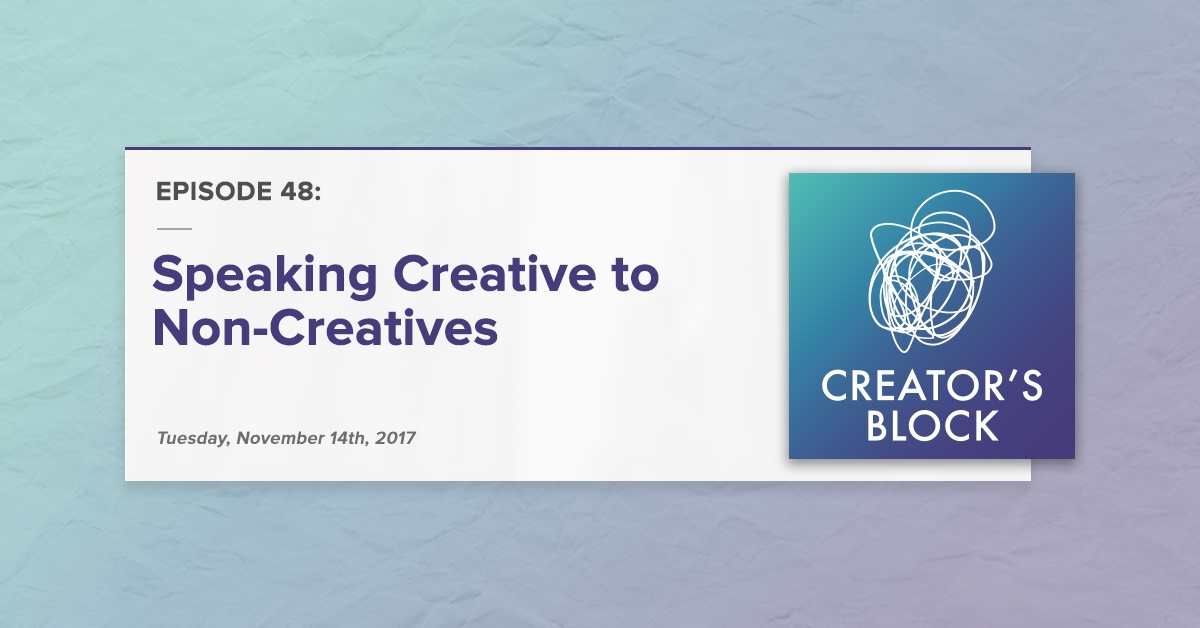 Creator's Block #48: Speaking Creative to Non-Creatives [Podcast]