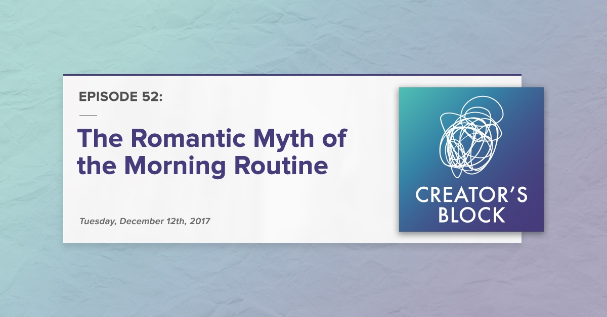 "The Romantic Myth of the Morning Routine" (Creator's Block, Ep. 52)